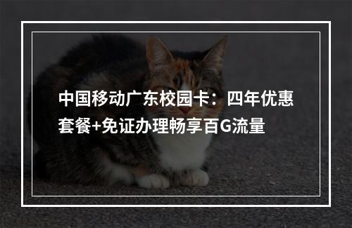 中国移动广东校园卡：四年优惠套餐+免证办理畅享百G流量