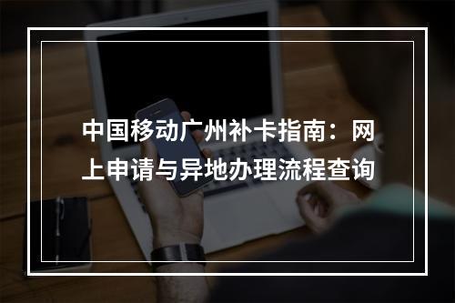 中国移动广州补卡指南：网上申请与异地办理流程查询