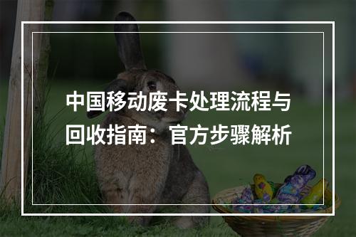 中国移动废卡处理流程与回收指南：官方步骤解析