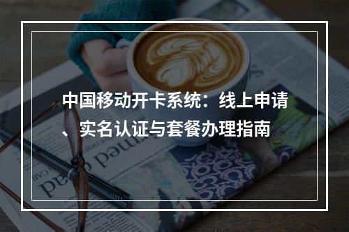 中国移动开卡系统：线上申请、实名认证与套餐办理指南