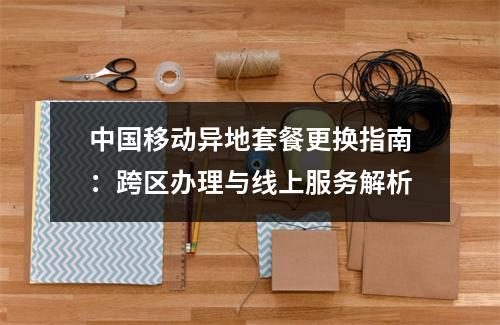 中国移动异地套餐更换指南：跨区办理与线上服务解析
