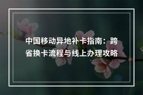 中国移动异地补卡指南：跨省换卡流程与线上办理攻略