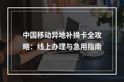 中国移动异地补换卡全攻略：线上办理与急用指南