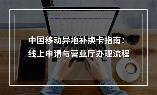 中国移动异地补换卡指南：线上申请与营业厅办理流程