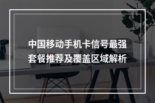 中国移动手机卡信号最强套餐推荐及覆盖区域解析