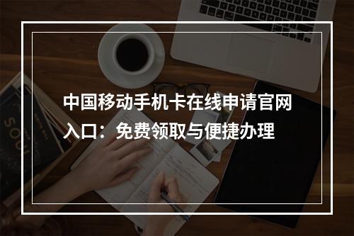 中国移动手机卡在线申请官网入口：免费领取与便捷办理