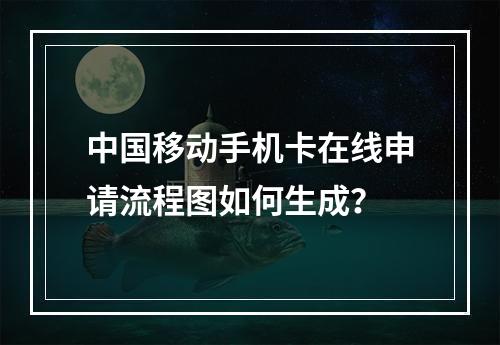 中国移动手机卡在线申请流程图如何生成？