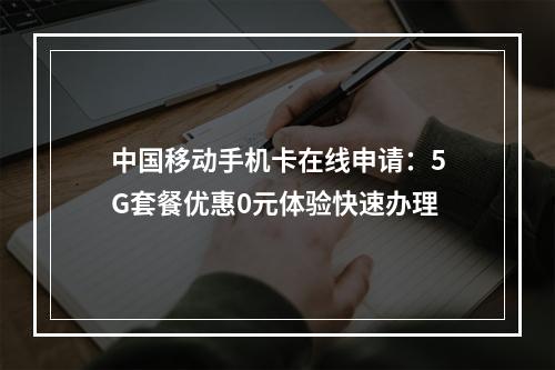 中国移动手机卡在线申请：5G套餐优惠0元体验快速办理