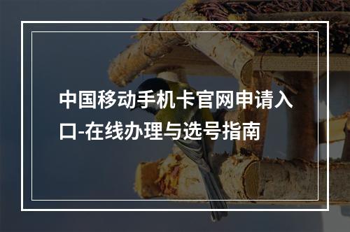 中国移动手机卡官网申请入口-在线办理与选号指南