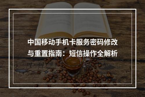 中国移动手机卡服务密码修改与重置指南：短信操作全解析