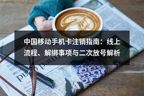 中国移动手机卡注销指南：线上流程、解绑事项与二次放号解析