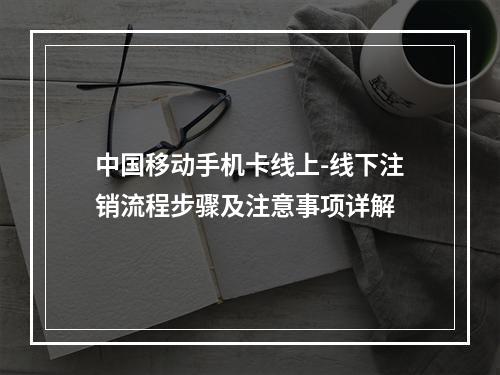中国移动手机卡线上-线下注销流程步骤及注意事项详解