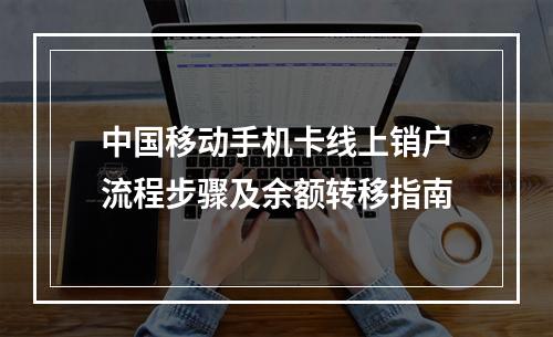 中国移动手机卡线上销户流程步骤及余额转移指南