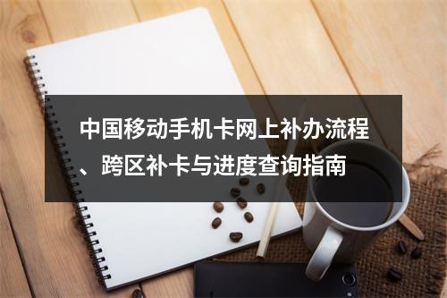中国移动手机卡网上补办流程、跨区补卡与进度查询指南