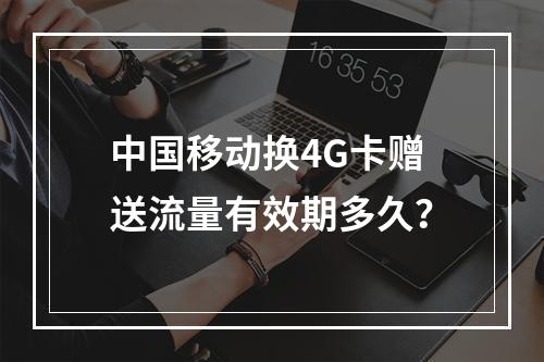 中国移动换4G卡赠送流量有效期多久？