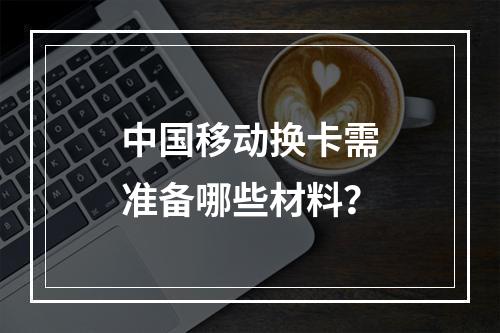 中国移动换卡需准备哪些材料？