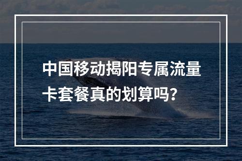中国移动揭阳专属流量卡套餐真的划算吗？