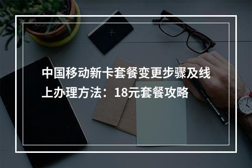 中国移动新卡套餐变更步骤及线上办理方法：18元套餐攻略