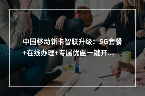 中国移动新卡智联升级：5G套餐+在线办理+专属优惠一键开通