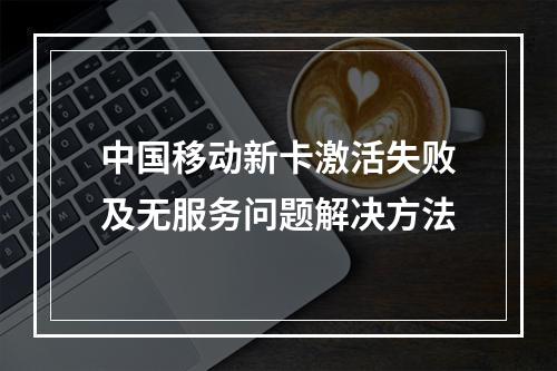 中国移动新卡激活失败及无服务问题解决方法