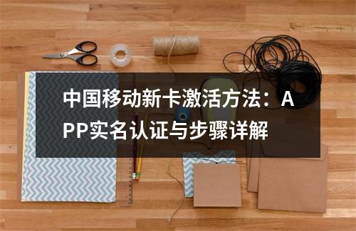 中国移动新卡激活方法：APP实名认证与步骤详解