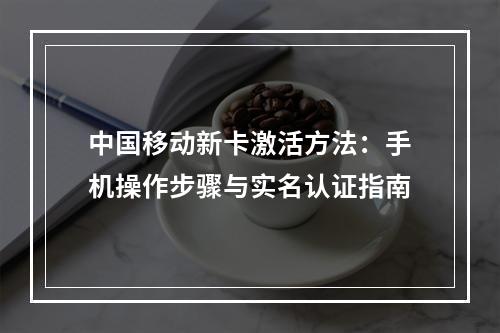 中国移动新卡激活方法：手机操作步骤与实名认证指南