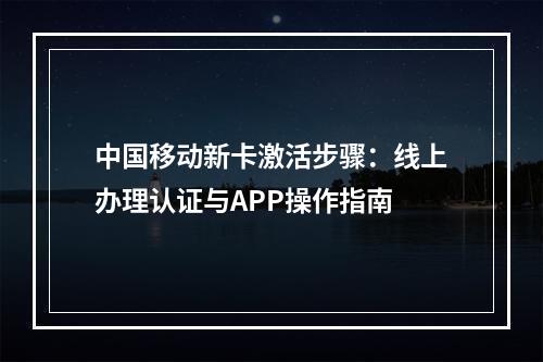 中国移动新卡激活步骤：线上办理认证与APP操作指南