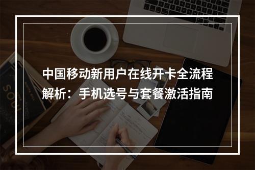 中国移动新用户在线开卡全流程解析：手机选号与套餐激活指南