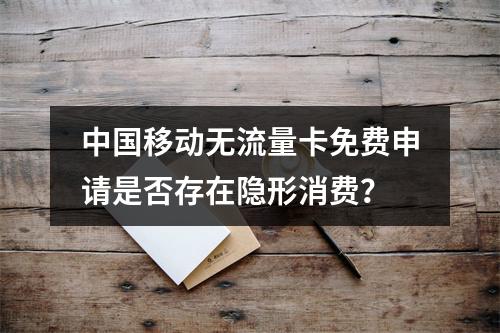 中国移动无流量卡免费申请是否存在隐形消费？