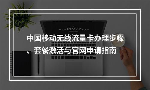 中国移动无线流量卡办理步骤、套餐激活与官网申请指南