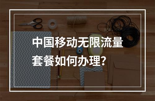 中国移动无限流量套餐如何办理？