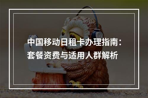 中国移动日租卡办理指南：套餐资费与适用人群解析