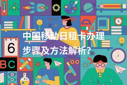 中国移动日租卡办理步骤及方法解析？