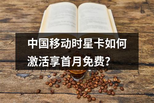 中国移动时星卡如何激活享首月免费？
