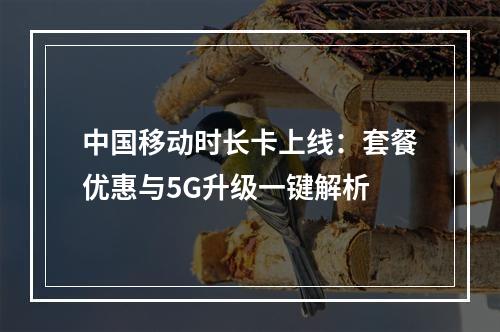 中国移动时长卡上线：套餐优惠与5G升级一键解析