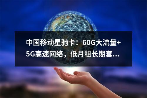 中国移动星驰卡：60G大流量+5G高速网络，低月租长期套餐优选