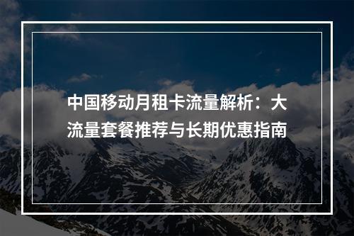 中国移动月租卡流量解析：大流量套餐推荐与长期优惠指南