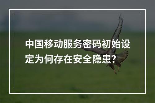 中国移动服务密码初始设定为何存在安全隐患？