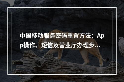 中国移动服务密码重置方法：App操作、短信及营业厅办理步骤指南