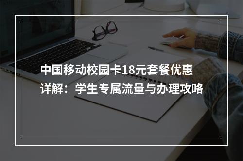 中国移动校园卡18元套餐优惠详解：学生专属流量与办理攻略