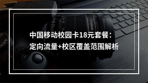 中国移动校园卡18元套餐：定向流量+校区覆盖范围解析