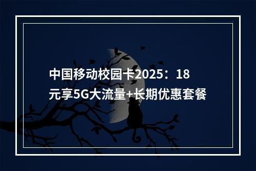 中国移动校园卡2025：18元享5G大流量+长期优惠套餐