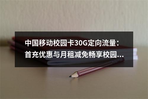 中国移动校园卡30G定向流量：首充优惠与月租减免畅享校园生活