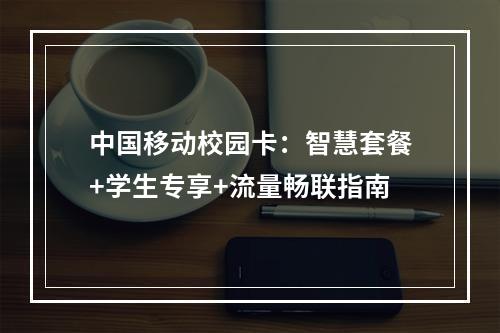 中国移动校园卡：智慧套餐+学生专享+流量畅联指南