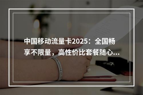 中国移动流量卡2025：全国畅享不限量，高性价比套餐随心选