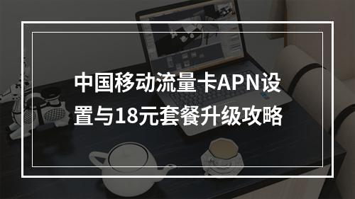 中国移动流量卡APN设置与18元套餐升级攻略
