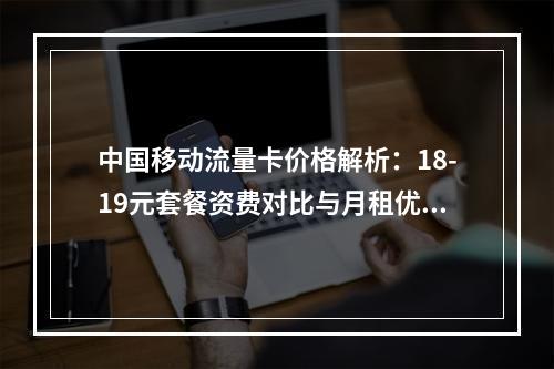 中国移动流量卡价格解析：18-19元套餐资费对比与月租优惠推荐