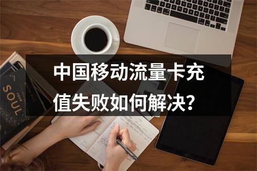 中国移动流量卡充值失败如何解决？