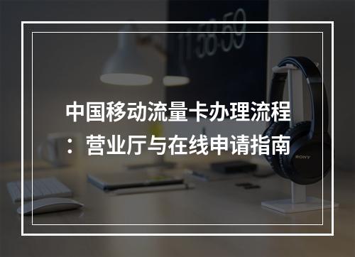中国移动流量卡办理流程：营业厅与在线申请指南