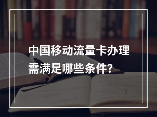 中国移动流量卡办理需满足哪些条件？